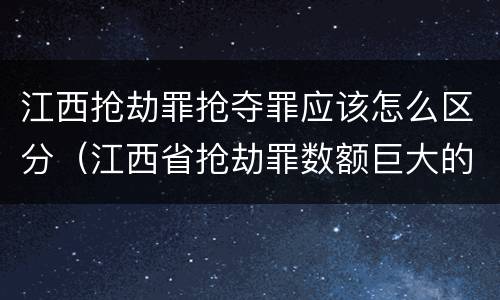 江西抢劫罪抢夺罪应该怎么区分（江西省抢劫罪数额巨大的标准）