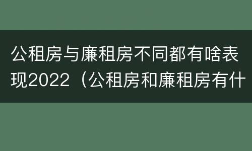 公租房与廉租房不同都有啥表现2022（公租房和廉租房有什么区别?2019年的）