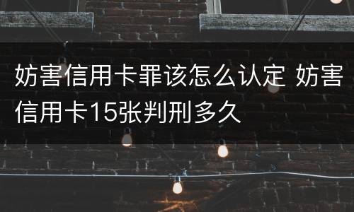 妨害信用卡罪该怎么认定 妨害信用卡15张判刑多久