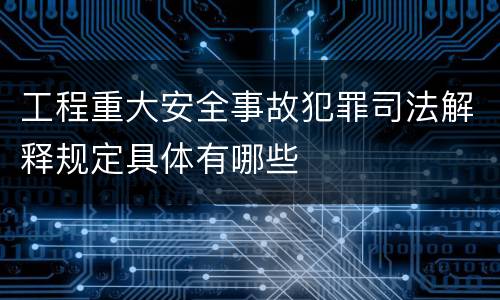 工程重大安全事故犯罪司法解释规定具体有哪些