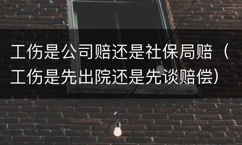 工伤是公司赔还是社保局赔（工伤是先出院还是先谈赔偿）