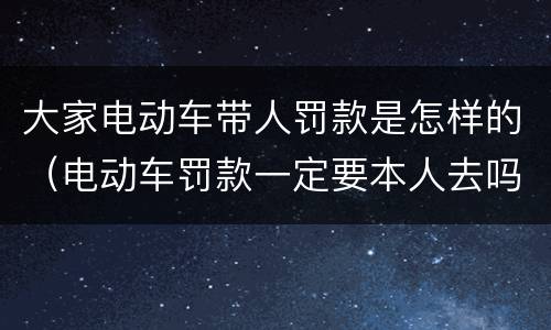 大家电动车带人罚款是怎样的（电动车罚款一定要本人去吗）