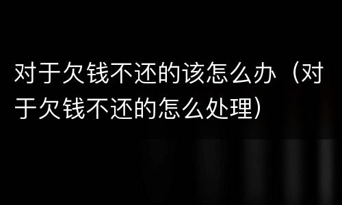 对于欠钱不还的该怎么办（对于欠钱不还的怎么处理）