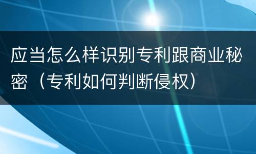 应当怎么样识别专利跟商业秘密（专利如何判断侵权）