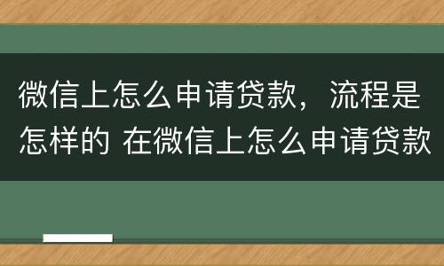 微信上怎么申请贷款，流程是怎样的 在微信上怎么申请贷款