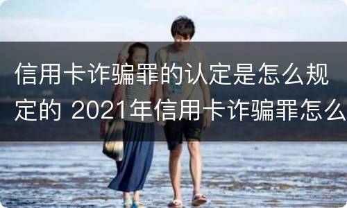 信用卡诈骗罪的认定是怎么规定的 2021年信用卡诈骗罪怎么认定