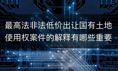 最高法非法低价出让国有土地使用权案件的解释有哪些重要规定