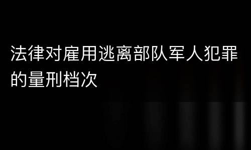 法律对雇用逃离部队军人犯罪的量刑档次