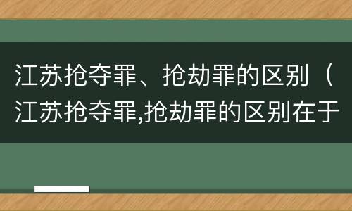 江苏抢夺罪、抢劫罪的区别（江苏抢夺罪,抢劫罪的区别在于）
