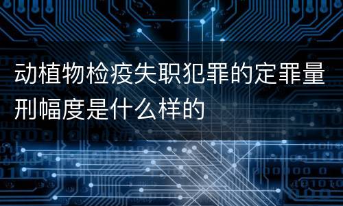 动植物检疫失职犯罪的定罪量刑幅度是什么样的