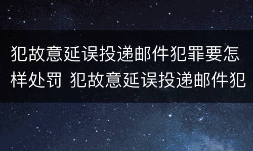 犯故意延误投递邮件犯罪要怎样处罚 犯故意延误投递邮件犯罪要怎样处罚呢