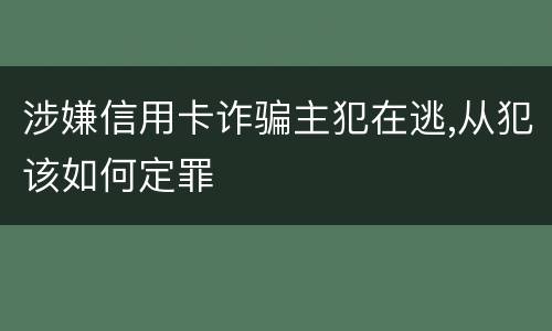 涉嫌信用卡诈骗主犯在逃,从犯该如何定罪