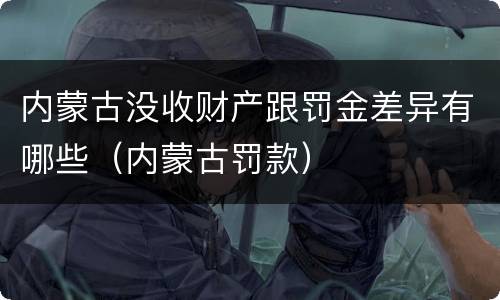 内蒙古没收财产跟罚金差异有哪些（内蒙古罚款）