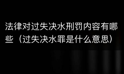 法律对过失决水刑罚内容有哪些（过失决水罪是什么意思）