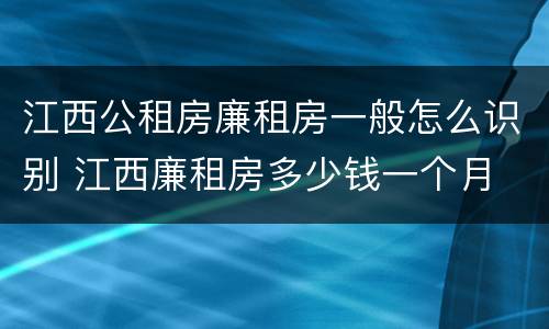 江西公租房廉租房一般怎么识别 江西廉租房多少钱一个月