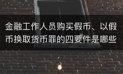 金融工作人员购买假币、以假币换取货币罪的四要件是哪些