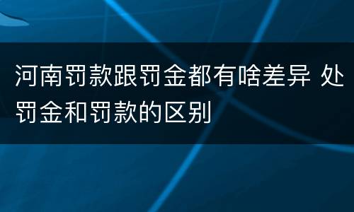 河南罚款跟罚金都有啥差异 处罚金和罚款的区别