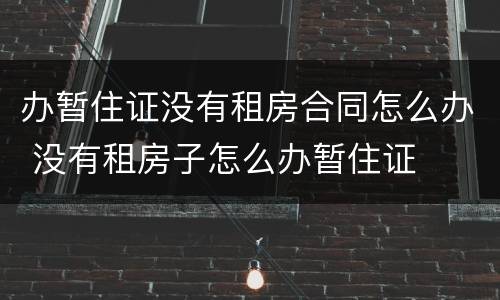 办暂住证没有租房合同怎么办 没有租房子怎么办暂住证