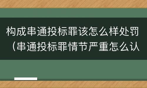 构成串通投标罪该怎么样处罚（串通投标罪情节严重怎么认定）