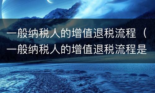 一般纳税人的增值退税流程（一般纳税人的增值退税流程是什么）