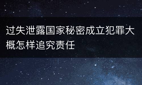 过失泄露国家秘密成立犯罪大概怎样追究责任