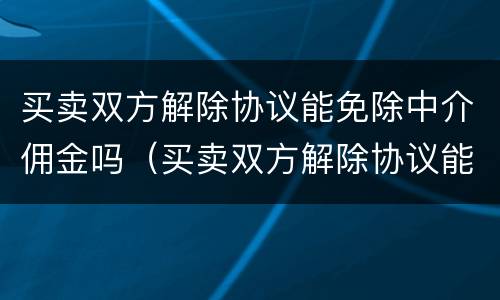买卖双方解除协议能免除中介佣金吗（买卖双方解除协议能免除中介佣金吗为什么）