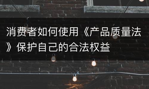 消费者如何使用《产品质量法》保护自己的合法权益