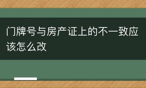 门牌号与房产证上的不一致应该怎么改