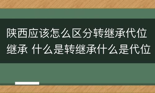 陕西应该怎么区分转继承代位继承 什么是转继承什么是代位继承