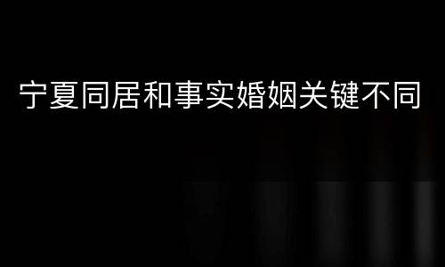 宁夏同居和事实婚姻关键不同