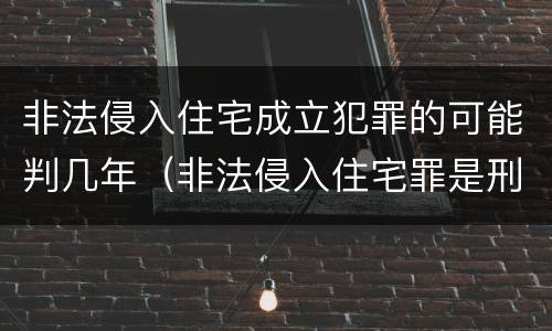 非法侵入住宅成立犯罪的可能判几年（非法侵入住宅罪是刑事案件吗）