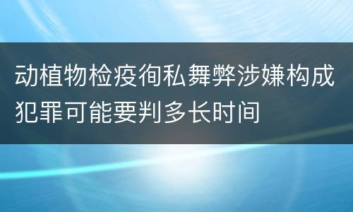动植物检疫徇私舞弊涉嫌构成犯罪可能要判多长时间