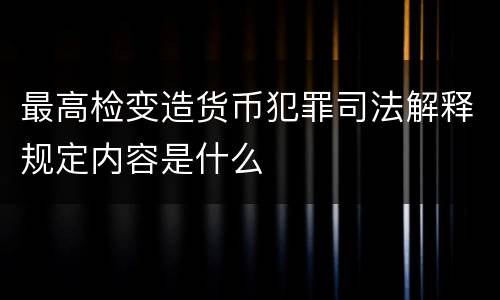 最高检变造货币犯罪司法解释规定内容是什么
