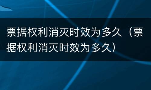 票据权利消灭时效为多久（票据权利消灭时效为多久）
