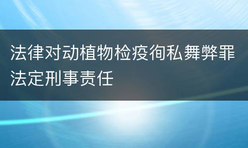 法律对动植物检疫徇私舞弊罪法定刑事责任