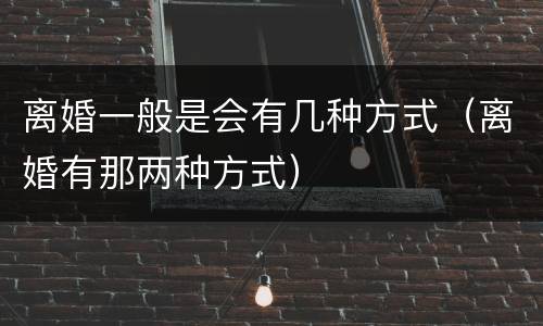 离婚一般是会有几种方式（离婚有那两种方式）