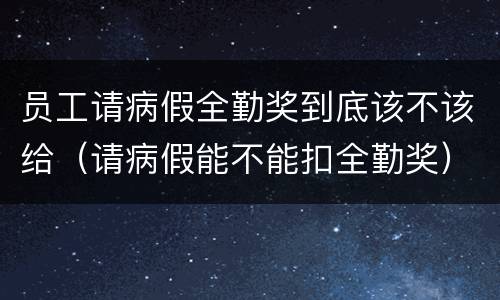 员工请病假全勤奖到底该不该给（请病假能不能扣全勤奖）