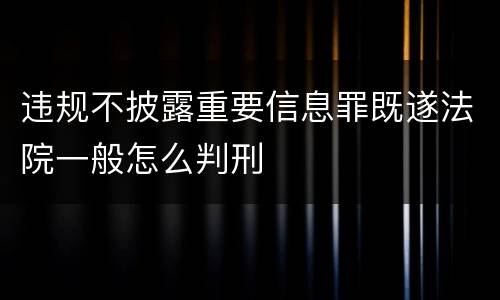 违规不披露重要信息罪既遂法院一般怎么判刑