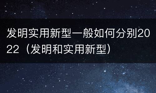 发明实用新型一般如何分别2022（发明和实用新型）