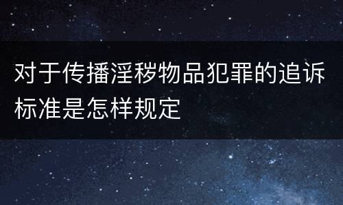 对于传播淫秽物品犯罪的追诉标准是怎样规定