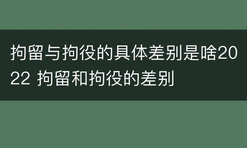 拘留与拘役的具体差别是啥2022 拘留和拘役的差别