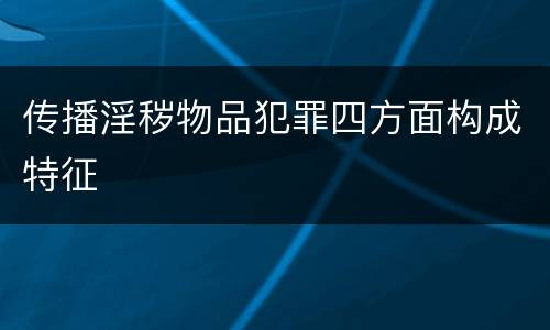 传播淫秽物品犯罪四方面构成特征