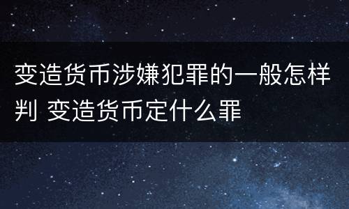 变造货币涉嫌犯罪的一般怎样判 变造货币定什么罪