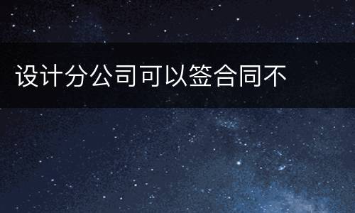 设计分公司可以签合同不