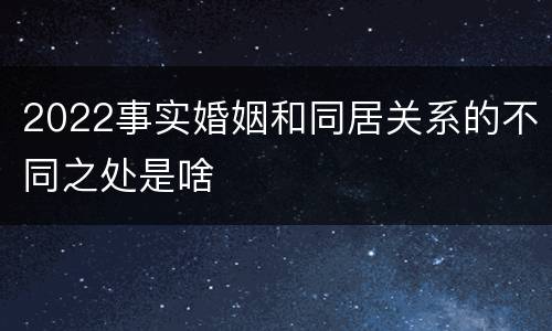 2022事实婚姻和同居关系的不同之处是啥