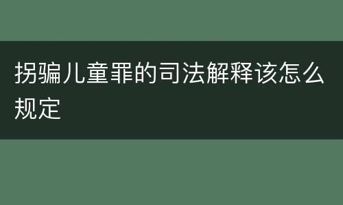 拐骗儿童罪的司法解释该怎么规定