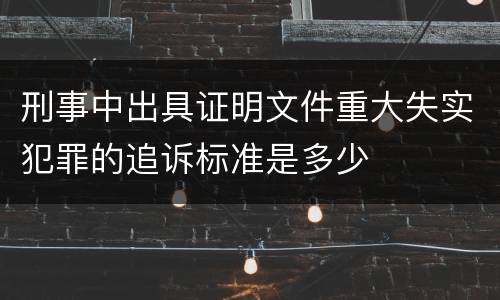 刑事中出具证明文件重大失实犯罪的追诉标准是多少