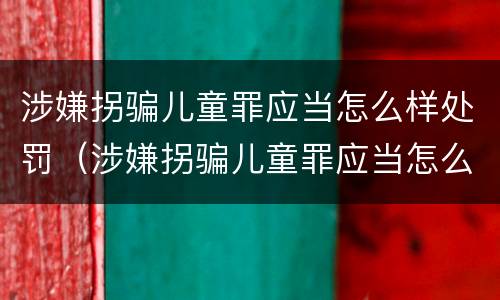 涉嫌拐骗儿童罪应当怎么样处罚（涉嫌拐骗儿童罪应当怎么样处罚呢）
