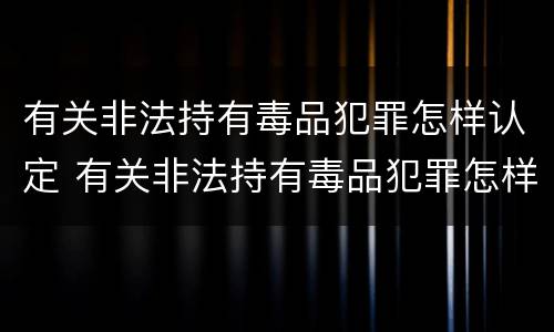 有关非法持有毒品犯罪怎样认定 有关非法持有毒品犯罪怎样认定罪名