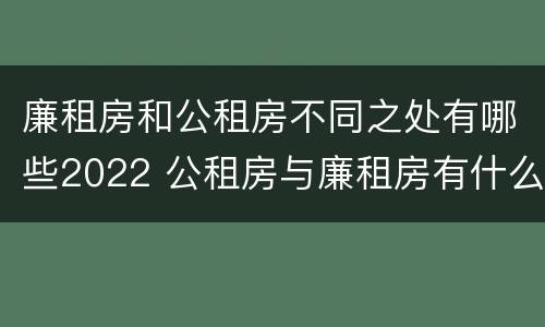 廉租房和公租房不同之处有哪些2022 公租房与廉租房有什么不同